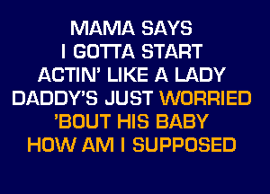 MAMA SAYS
I GOTTA START
ACTIN' LIKE A LADY
DADDY'S JUST WORRIED
'BOUT HIS BABY
HOW AM I SUPPOSED