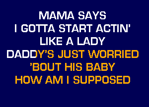 MAMA SAYS
I GOTTA START ACTIN'
LIKE A LADY
DADDY'S JUST WORRIED
'BOUT HIS BABY
HOW AM I SUPPOSED