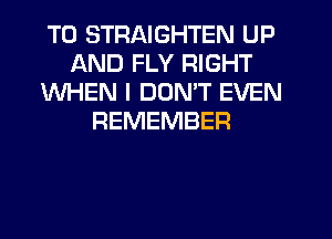 T0 STRAIGHTEN UP
AND FLY RIGHT
WHEN I DDMT EVEN
REMEMBER
