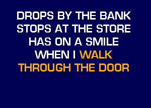 DROPS BY THE BANK
STOPS AT THE STORE
HAS ON A SMILE
WHEN I WALK
THROUGH THE DOOR