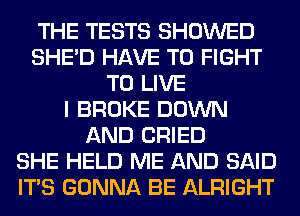 THE TESTS SHOWED
SHED HAVE TO FIGHT
TO LIVE
I BROKE DOWN
AND CRIED
SHE HELD ME AND SAID
ITS GONNA BE ALRIGHT