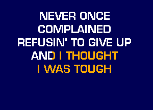 NEVER ONCE
COMPLAINED
REFUSIM TO GIVE UP
LXND I THOUGHT
I WAS TOUGH