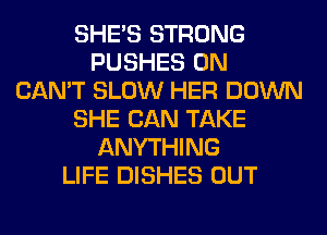 SHE'S STRONG
PUSHES 0N
CAN'T SLOW HER DOWN
SHE CAN TAKE
ANYTHING
LIFE DISHES OUT