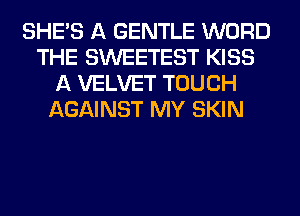 SHE'S A GENTLE WORD
THE SWEETEST KISS
A VELVET TOUCH
AGAINST MY SKIN