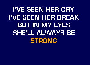 I'VE SEEN HER CRY
I'VE SEEN HER BREAK
BUT IN MY EYES
SHE'LL ALWAYS BE
STRONG