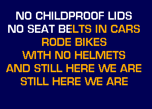 N0 CHILDPROOF LIDS
N0 SEAT BELTS IN CARS
RUDE BIKES
WITH NO HELMETS
AND STILL HERE WE ARE
STILL HERE WE ARE