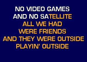 N0 VIDEO GAMES
AND NO SATELLITE
ALL WE HAD
WERE FRIENDS
AND THEY WERE OUTSIDE
PLAYIN' OUTSIDE