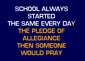 SCHOOL ALWAYS
STARTED
THE SAME EVERY DAY
THE PLEDGE OF
ALLEGIANCE
THEN SOMEONE
WOULD PRAY