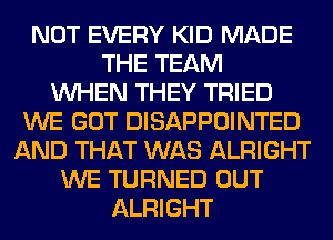 NOT EVERY KID MADE
THE TEAM
WHEN THEY TRIED
WE GOT DISAPPOINTED
AND THAT WAS ALRIGHT
WE TURNED OUT
ALRIGHT