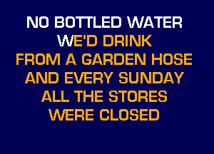 N0 BOTI'LED WATER
WE'D DRINK
FROM A GARDEN HOSE
AND EVERY SUNDAY
ALL THE STORES
WERE CLOSED
