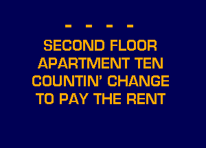 SECOND FLOOR
APARTMENT TEN
CUUNTIN' CHANGE
TO PAY THE RENT

g