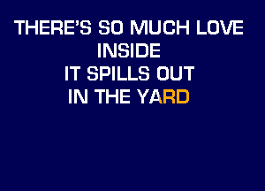 THERE'S SO MUCH LOVE
INSIDE
IT SPILLS OUT

IN THE YARD