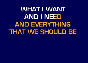 WHAT I WANT
AND I NEED
AND EVERYTHING
THAT WE SHOULD BE