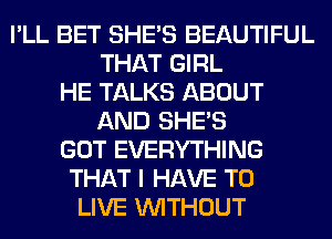 I'LL BET SHE'S BEAUTIFUL
THAT GIRL
HE TALKS ABOUT
AND SHE'S
GOT EVERYTHING
THAT I HAVE TO
LIVE WITHOUT