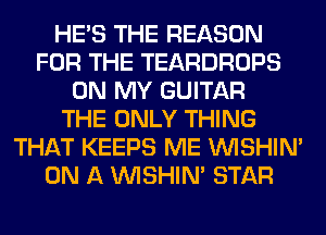 HE'S THE REASON
FOR THE TEARDROPS
ON MY GUITAR
THE ONLY THING
THAT KEEPS ME VVISHIN'
ON A VVISHIN' STAR