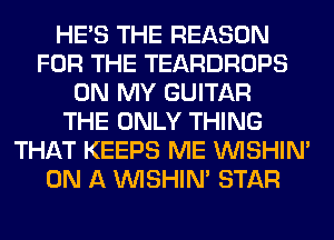 HE'S THE REASON
FOR THE TEARDROPS
ON MY GUITAR
THE ONLY THING
THAT KEEPS ME VVISHIN'
ON A VVISHIN' STAR