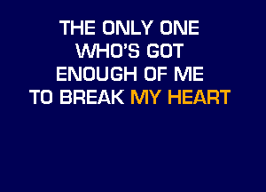 THE ONLY ONE
WHO'S GOT
ENOUGH OF ME

TO BREAK MY HEART