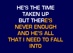 HE'S THE TIME
TAKEN UP
BUT THERE'S
NEVER ENOUGH
AND HE'S ALL
THAT I NEED TO FALL
INTO