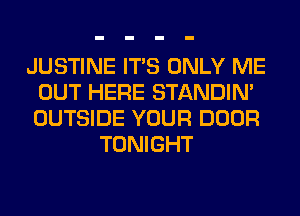 JUSTINE ITS ONLY ME
OUT HERE STANDIN'
OUTSIDE YOUR DOOR

TONIGHT