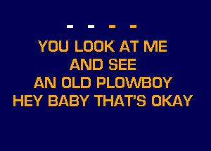 YOU LOOK AT ME
AND SEE
AN OLD PLOWBOY
HEY BABY THAT'S OKAY