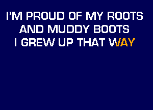 I'M PROUD OF MY ROOTS
AND MUDDY BOOTS
I GREW UP THAT WAY