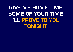 GIVE ME SOME TIME
SOME OF YOUR TIME
I'LL PROVE TO YOU
TONIGHT