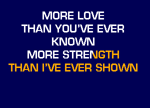 MORE LOVE
THAN YOU'VE EVER
KNOWN
MORE STRENGTH
THAN I'VE EVER SHOWN