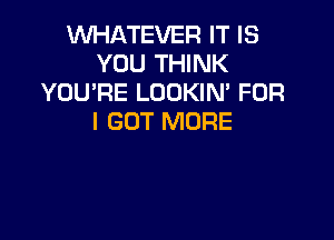 WHATEVER IT IS
YOU THINK
YOU'RE LOOKIN' FOR

I GOT MORE