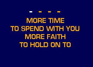 MORE TIME
TO SPEND WITH YOU

MORE FAITH
TO HOLD ON TO