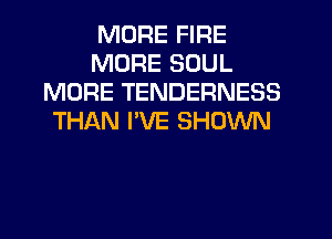 MORE FIRE
MORE SOUL
MORE TENDERNESS
THAN I'VE SHOWN