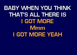 BABY WHEN YOU THINK
THAT'S ALL THERE IS
I GOT MORE

Mmm
I GOT MORE YEAH