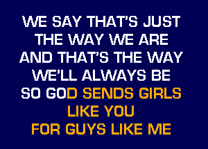 WE SAY THAT'S JUST
THE WAY WE ARE
AND THAT'S THE WAY
WE'LL ALWAYS BE
SO GOD SENDS GIRLS
LIKE YOU
FOR GUYS LIKE ME