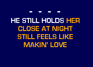 HE STILL HOLDS HER
CLOSE AT NIGHT
STILL FEELS LIKE

MAKIN' LOVE