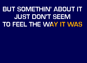 BUT SOMETHIN' ABOUT IT
JUST DON'T SEEM
TO FEEL THE WAY IT WAS