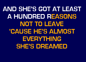 AND SHE'S GOT AT LEAST
A HUNDRED REASONS
NOT TO LEAVE
'CAUSE HE'S ALMOST
EVERYTHING
SHE'S DREAMED