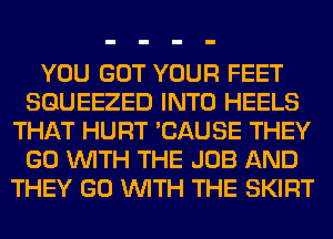 YOU GOT YOUR FEET
SGUEEZED INTO HEELS
THAT HURT 'CAUSE THEY
GO WITH THE JOB AND
THEY GO WITH THE SKIRT