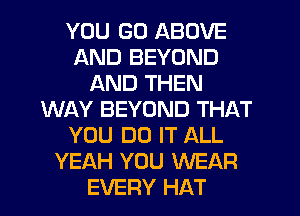 YOU GO ABOVE
AND BEYOND
AND THEN
WAY BEYOND THAT
YOU DO IT ALL
YEAH YOU WEAR
EVERY HAT