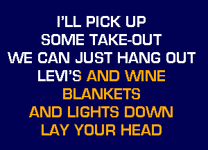 I'LL PICK UP
SOME TAKE-OUT
WE CAN JUST HANG OUT
LEVI'S AND WINE
BLANKETS
AND LIGHTS DOWN
LAY YOUR HEAD