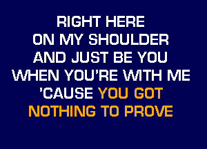 RIGHT HERE
ON MY SHOULDER
AND JUST BE YOU
WHEN YOU'RE WITH ME
'CAUSE YOU GOT
NOTHING TO PROVE