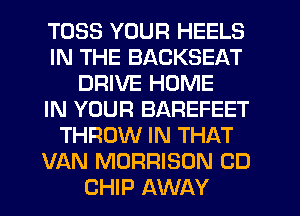 TOSS YOUR HEELS
IN THE BACKSEAT
DRIVE HOME
IN YOUR BAREFEET
THROW IN THAT
VAN MORRISON CD
CHIP AWAY