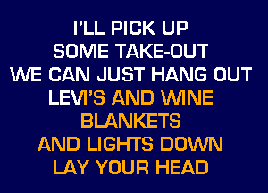 I'LL PICK UP
SOME TAKE-OUT
WE CAN JUST HANG OUT
LEVI'S AND WINE
BLANKETS
AND LIGHTS DOWN
LAY YOUR HEAD