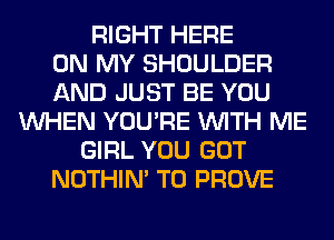 RIGHT HERE
ON MY SHOULDER
AND JUST BE YOU
WHEN YOU'RE WITH ME
GIRL YOU GOT
NOTHIN' T0 PROVE