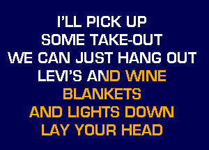 I'LL PICK UP
SOME TAKE-OUT
WE CAN JUST HANG OUT
LEVI'S AND WINE
BLANKETS
AND LIGHTS DOWN
LAY YOUR HEAD