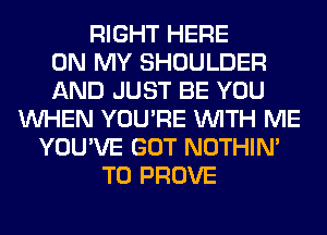 RIGHT HERE
ON MY SHOULDER
AND JUST BE YOU
WHEN YOU'RE WITH ME
YOU'VE GOT NOTHIN'
T0 PROVE