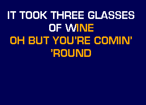 IT TOOK THREE GLASSES
0F WINE

0H BUT YOU'RE COMIM
'ROUND
