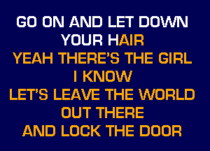 GO ON AND LET DOWN
YOUR HAIR
YEAH THERE'S THE GIRL
I KNOW
LET'S LEAVE THE WORLD
OUT THERE
AND LOCK THE DOOR