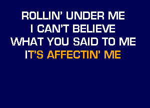 ROLLIN' UNDER ME
I CAN'T BELIEVE
WHAT YOU SAID TO ME
ITS AFFECTIN' ME