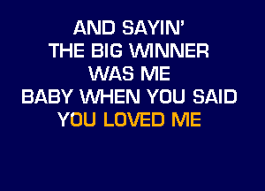 AND SAYIN'
THE BIG WINNER
WAS ME
BABY WHEN YOU SAID
YOU LOVED ME