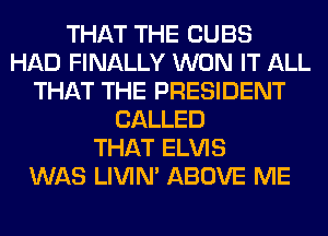 THAT THE CUBS
HAD FINALLY WON IT ALL
THAT THE PRESIDENT
CALLED
THAT ELVIS
WAS LIVIN' ABOVE ME