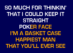 SO MUCH FOR THINKIM
THAT I COULD KEEP IT
STRAIGHT
POKER FACE
I'M A BASKET CASE
HAPPIEST MAN
THAT YOU'LL EVER SEE